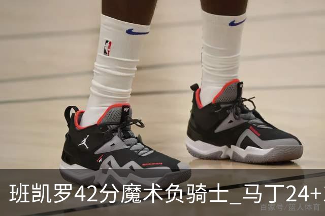 班凯罗42分魔术负骑士 马丁24+12热火力克猛龙